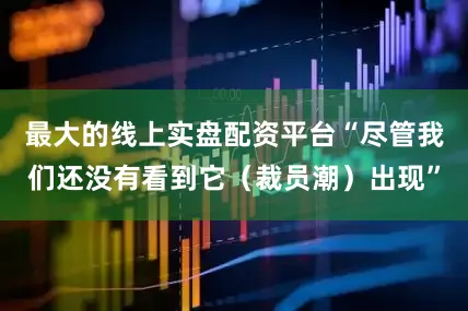 最大的线上实盘配资平台“尽管我们还没有看到它（裁员潮）出现”