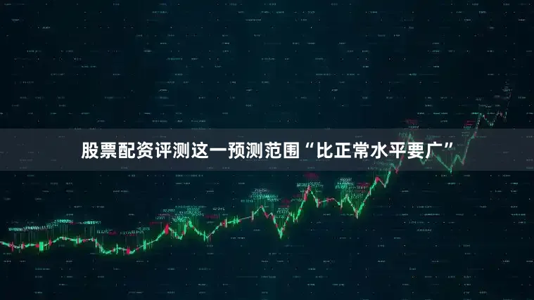 股票配资评测这一预测范围“比正常水平要广”