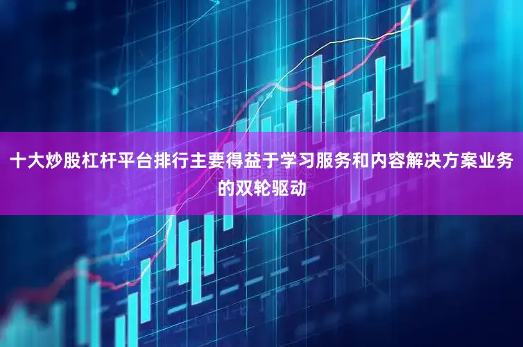 十大炒股杠杆平台排行主要得益于学习服务和内容解决方案业务的双轮驱动