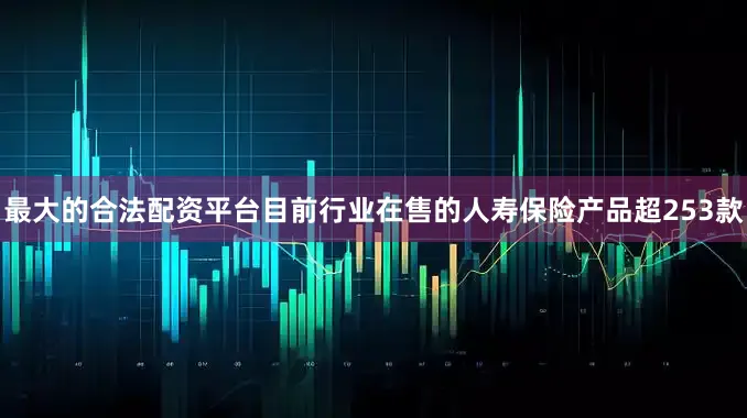 最大的合法配资平台目前行业在售的人寿保险产品超253款