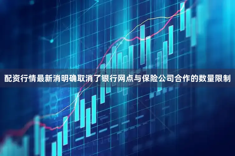 配资行情最新消明确取消了银行网点与保险公司合作的数量限制