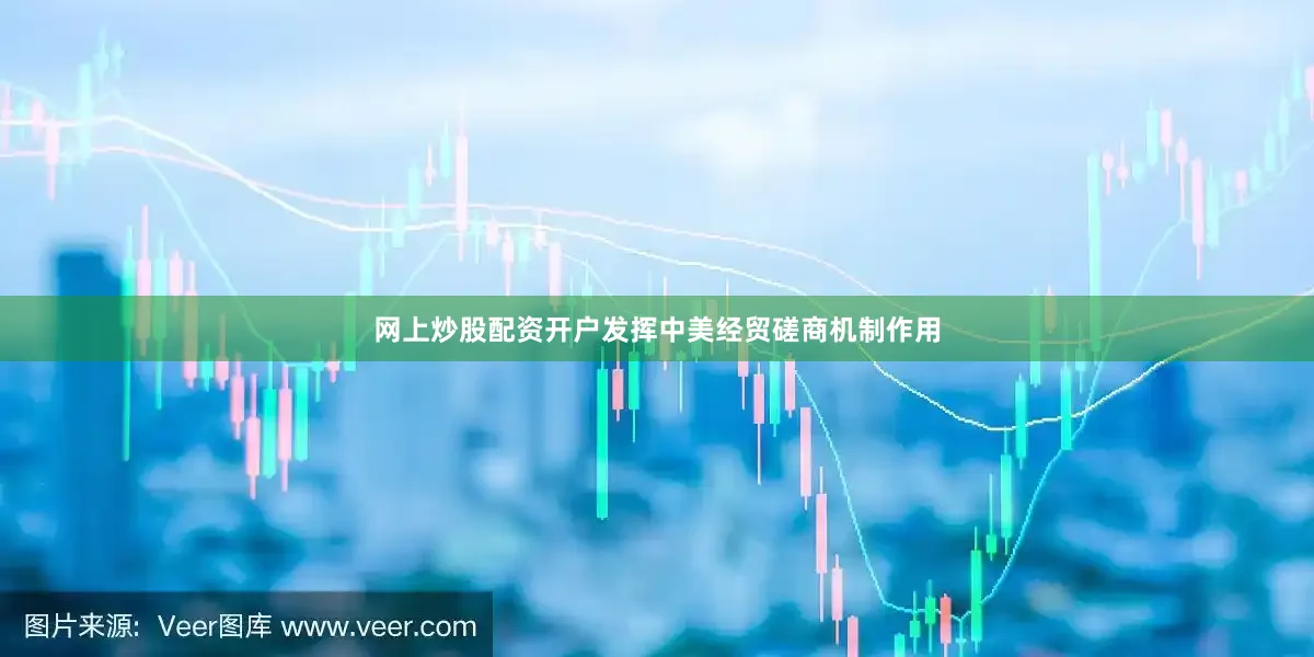 网上炒股配资开户发挥中美经贸磋商机制作用