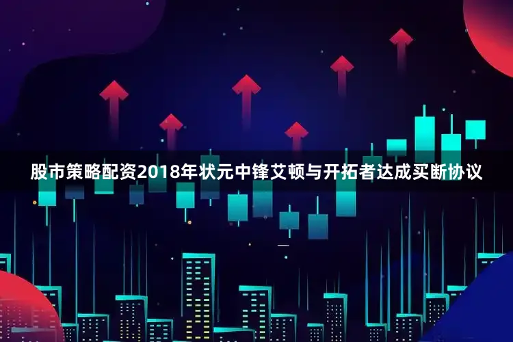 股市策略配资2018年状元中锋艾顿与开拓者达成买断协议
