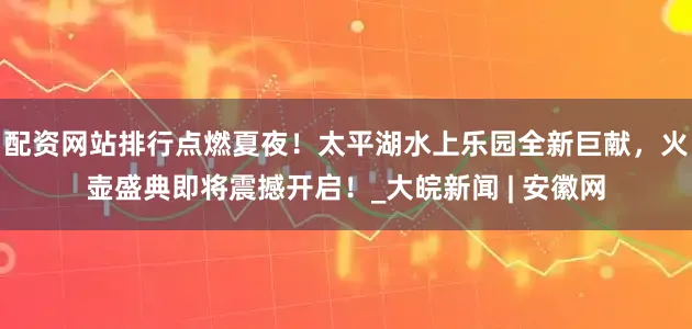 配资网站排行点燃夏夜！太平湖水上乐园全新巨献，火壶盛典即将震撼开启！_大皖新闻 | 安徽网