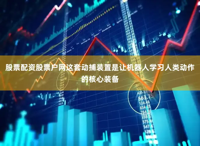 股票配资股票户网这套动捕装置是让机器人学习人类动作的核心装备