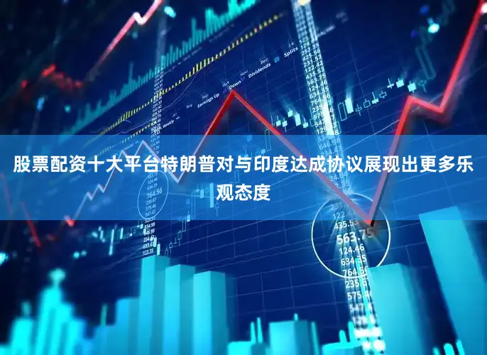 股票配资十大平台特朗普对与印度达成协议展现出更多乐观态度