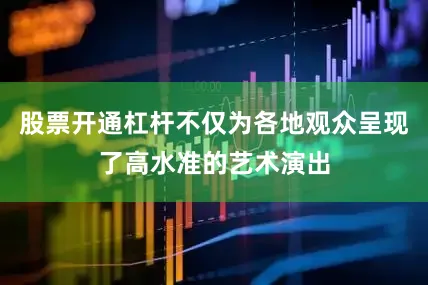 股票开通杠杆不仅为各地观众呈现了高水准的艺术演出
