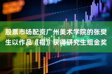 股票市场配资广州美术学院的张樊生以作品《褶》获得研究生组金奖
