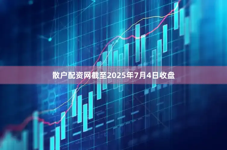 散户配资网截至2025年7月4日收盘
