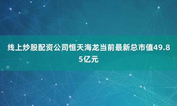线上炒股配资公司恒天海龙当前最新总市值49.85亿元