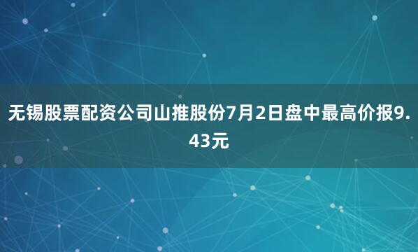 无锡股票配资公司山推股份7月2日盘中最高价报9.43元