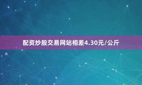 配资炒股交易网站相差4.30元/公斤