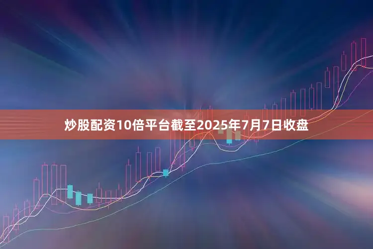 炒股配资10倍平台截至2025年7月7日收盘