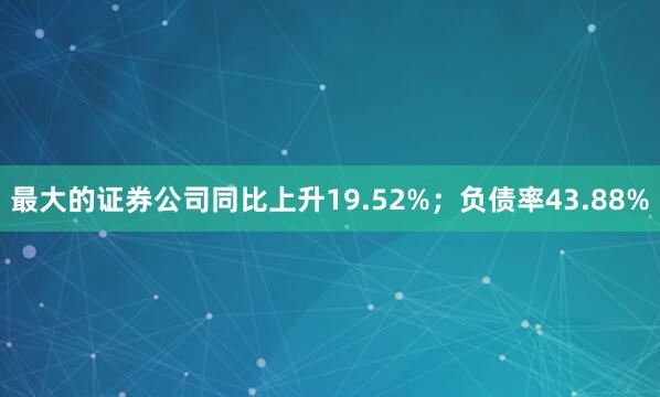 最大的证券公司同比上升19.52%；负债率43.88%
