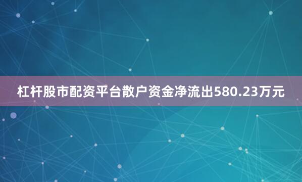 杠杆股市配资平台散户资金净流出580.23万元