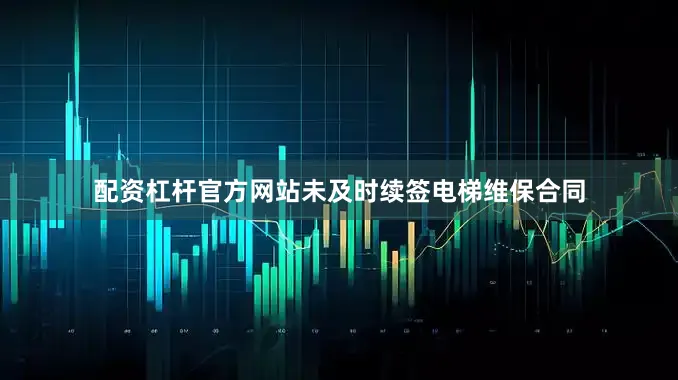 配资杠杆官方网站未及时续签电梯维保合同