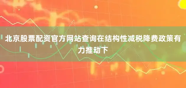 北京股票配资官方网站查询在结构性减税降费政策有力推动下