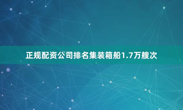 正规配资公司排名集装箱船1.7万艘次