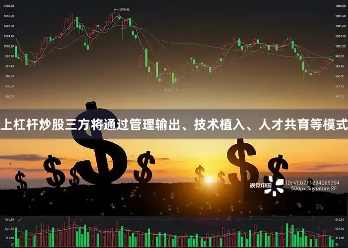 上杠杆炒股三方将通过管理输出、技术植入、人才共育等模式
