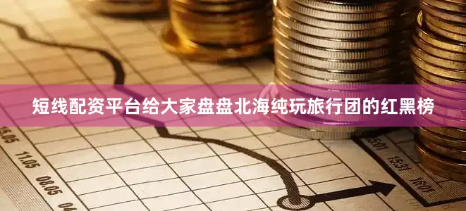 短线配资平台给大家盘盘北海纯玩旅行团的红黑榜
