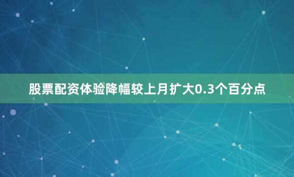 股票配资体验降幅较上月扩大0.3个百分点