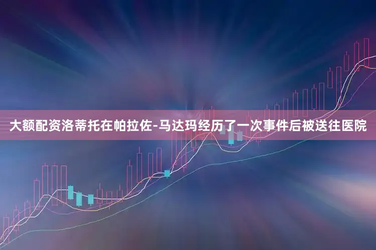大额配资洛蒂托在帕拉佐-马达玛经历了一次事件后被送往医院