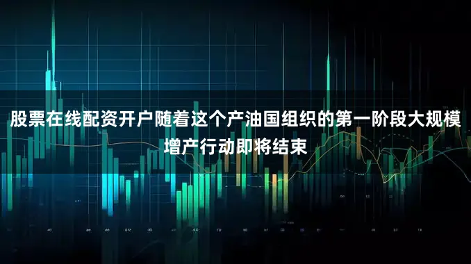 股票在线配资开户随着这个产油国组织的第一阶段大规模增产行动即将结束