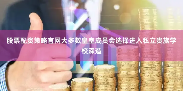 股票配资策略官网大多数皇室成员会选择进入私立贵族学校深造