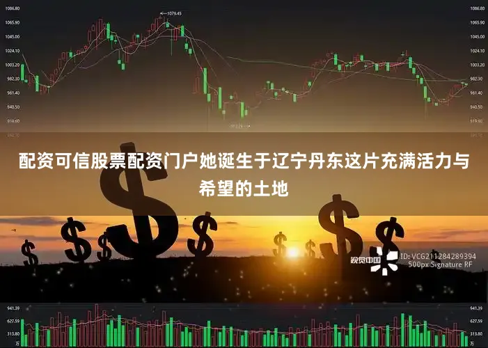 配资可信股票配资门户她诞生于辽宁丹东这片充满活力与希望的土地