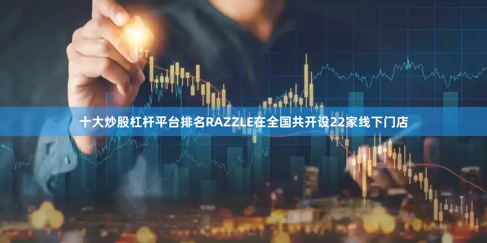 十大炒股杠杆平台排名RAZZLE在全国共开设22家线下门店