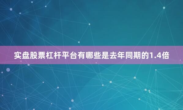 实盘股票杠杆平台有哪些是去年同期的1.4倍
