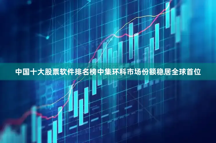中国十大股票软件排名榜中集环科市场份额稳居全球首位
