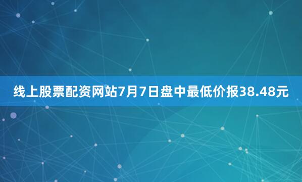 线上股票配资网站7月7日盘中最低价报38.48元