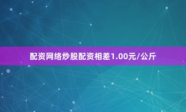 配资网络炒股配资相差1.00元/公斤