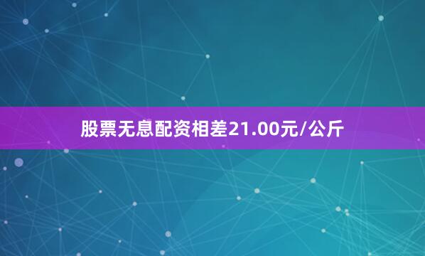 股票无息配资相差21.00元/公斤
