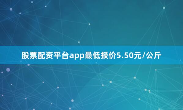 股票配资平台app最低报价5.50元/公斤