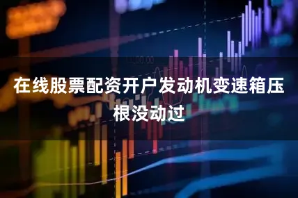 在线股票配资开户发动机变速箱压根没动过