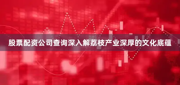 股票配资公司查询深入解荔枝产业深厚的文化底蕴