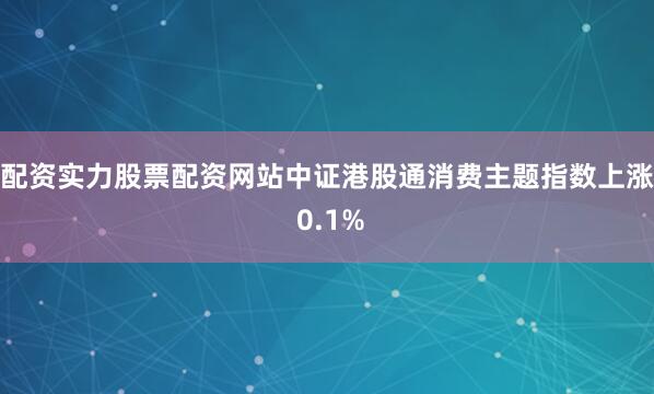配资实力股票配资网站中证港股通消费主题指数上涨 0.1%
