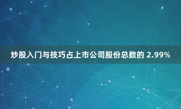 炒股入门与技巧占上市公司股份总数的 2.99%