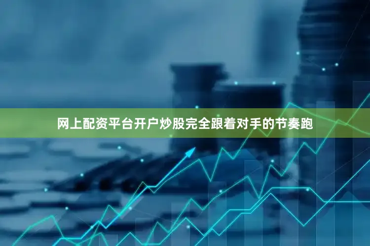 网上配资平台开户炒股完全跟着对手的节奏跑