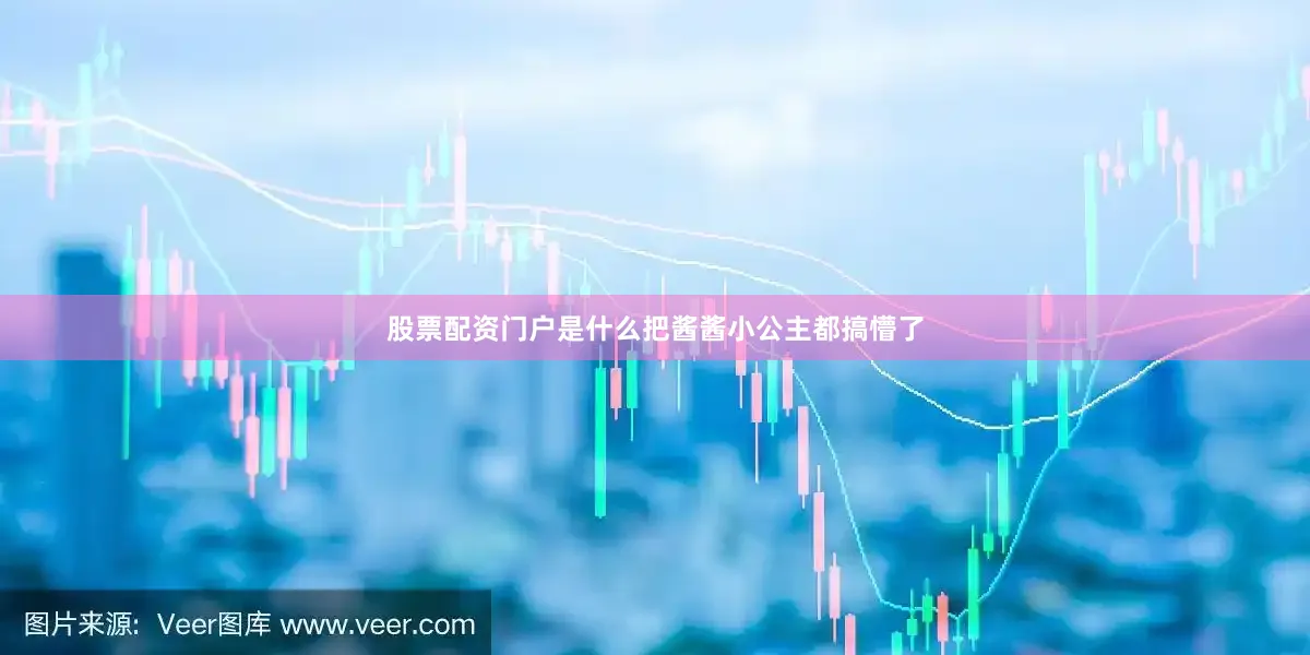 股票配资门户是什么把酱酱小公主都搞懵了