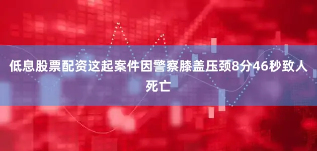 低息股票配资这起案件因警察膝盖压颈8分46秒致人死亡