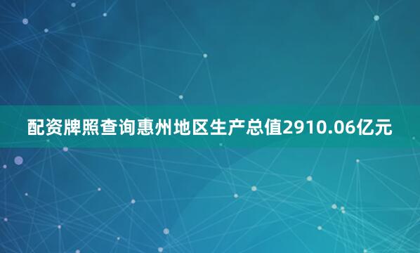配资牌照查询惠州地区生产总值2910.06亿元