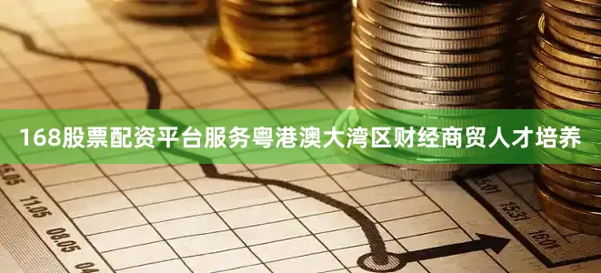 168股票配资平台服务粤港澳大湾区财经商贸人才培养