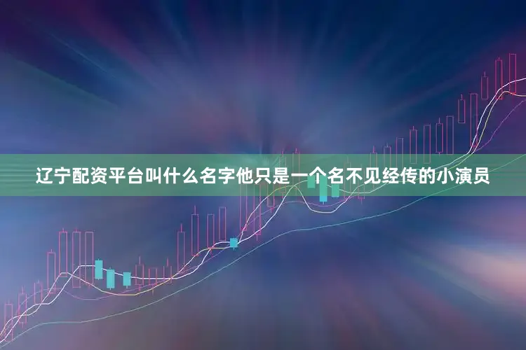 辽宁配资平台叫什么名字他只是一个名不见经传的小演员