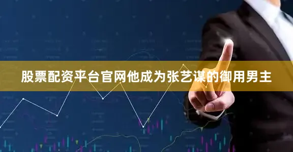 股票配资平台官网他成为张艺谋的御用男主