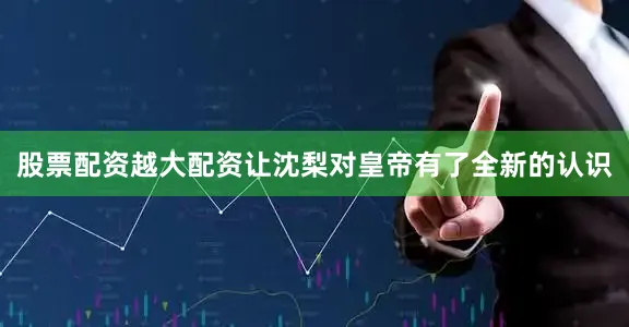 股票配资越大配资让沈梨对皇帝有了全新的认识