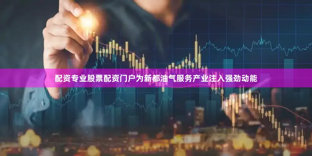 配资专业股票配资门户为新都油气服务产业注入强劲动能