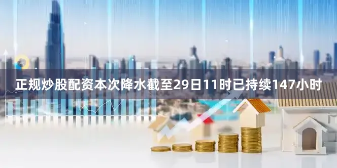 正规炒股配资本次降水截至29日11时已持续147小时